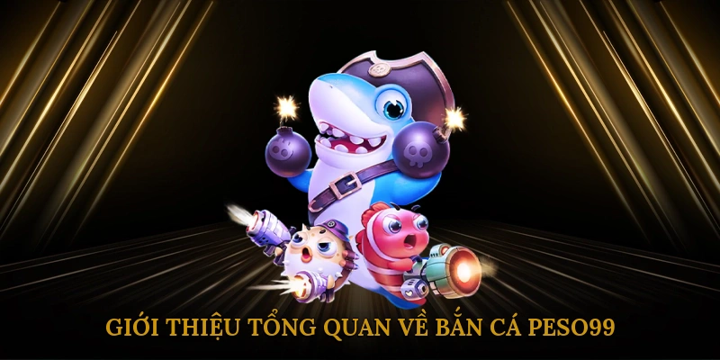 Giới thiệu tổng quan về bắn cá PESO99