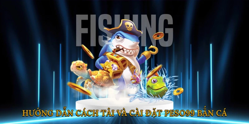 Hướng dẫn cách tải và cài đặt PESO99 bắn cá